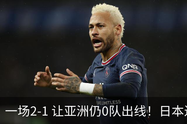 一场2-1 让亚洲仍0队出线！日本进退两难：放水不遇巴西 也要碰法国