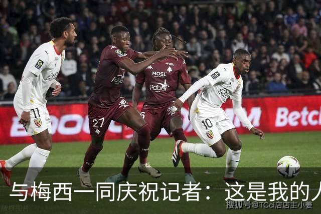 与梅西一同庆祝记者：这是我的人生照片！我手机的消息都快爆了