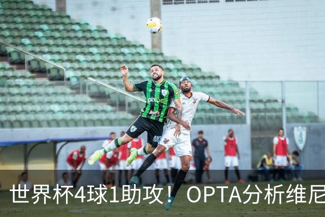 世界杯4球1助攻！OPTA分析维尼修斯：国家队表现爆发回击外界质疑