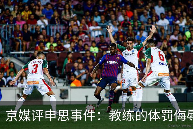 京媒评申思事件：教练的体罚侮辱践踏小球员自尊，打碎足球梦想