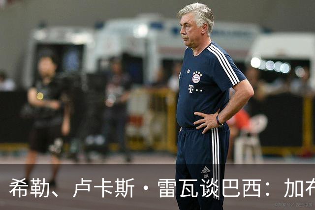 希勒、卢卡斯·雷瓦谈巴西：加布里埃尔表现迟缓 安帅任务艰巨