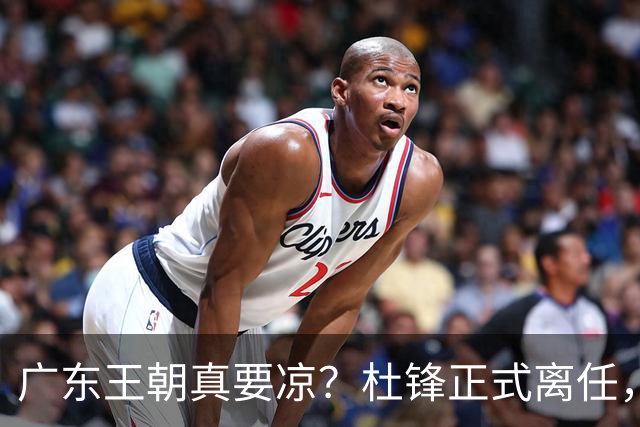 广东王朝真要凉？杜锋正式离任，而接班人竟是他一手带出来的徒弟