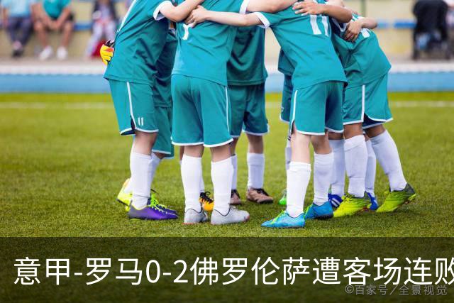 意甲-罗马0-2佛罗伦萨遭客场连败 穆帅近4轮不胜