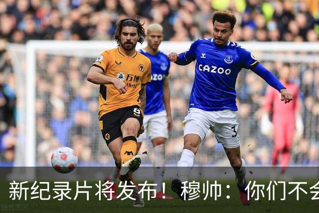 新纪录片将发布！穆帅：你们不会拍一无所获的人 不觉得自己特别