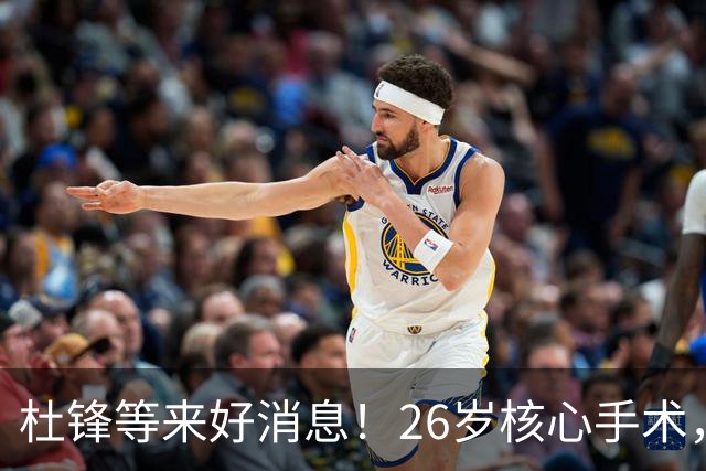 杜锋等来好消息！26岁核心手术，打着绷带自嘲调整准头，叫人心疼