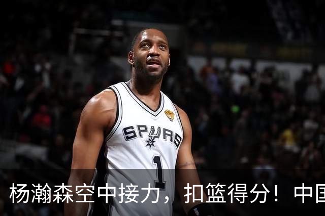 杨瀚森空中接力，扣篮得分！中国男篮半场领先荷兰4分，朱俊龙9分