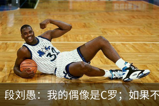 段刘愚：我的偶像是C罗；如果不当球员，我想成为体育老师