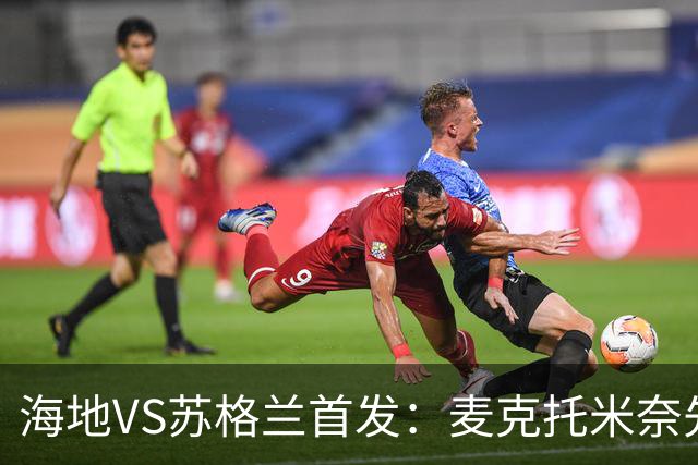 海地VS苏格兰首发：麦克托米奈先发 罗伯逊麦金出战