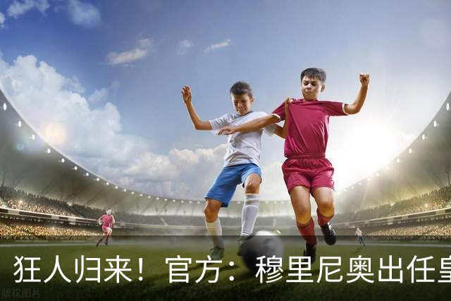 狂人归来！官方：穆里尼奥出任皇马主帅，时隔13年重返伯纳乌！