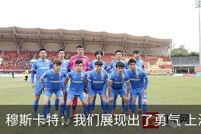 穆斯卡特：我们展现出了勇气 上海德比对球队和俱乐部很关键