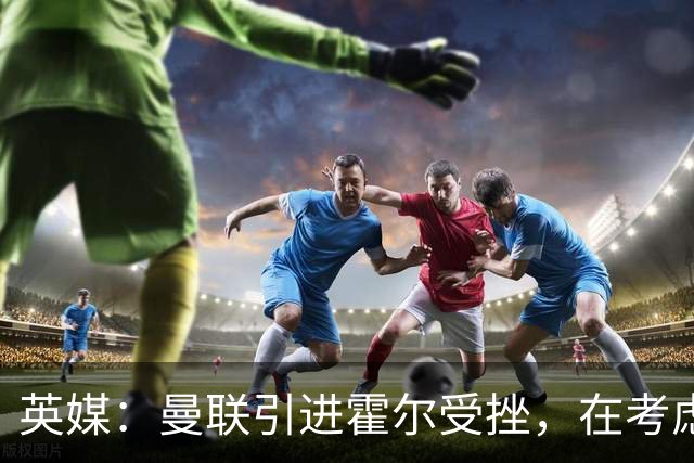 英媒：曼联引进霍尔受挫，在考虑斯凯利