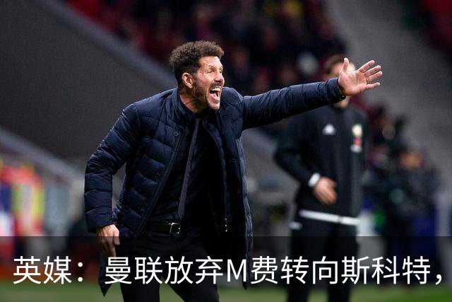 英媒：曼联放弃M费转向斯科特，伯恩茅斯目前无意出售需高价打动