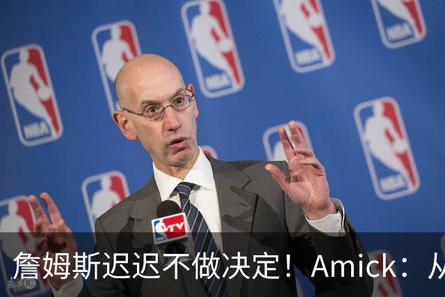 詹姆斯迟迟不做决定！Amick：从造势的角度来说 他的团队很高明
