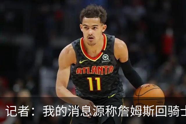记者：我的消息源称詹姆斯回骑士 他和米切尔哈登一直在商讨联手