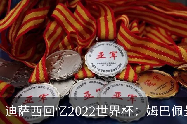 迪萨西回忆2022世界杯：姆巴佩最强，凯恩最难对付，登贝莱最搞笑