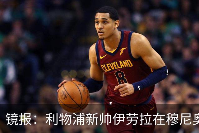镜报：利物浦新帅伊劳拉在穆尼奥斯交易中发挥关键作用