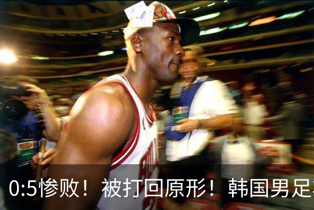 0:5惨败！被打回原形！韩国男足状态低迷被打爆，太极虎变成纸老虎