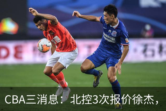 CBA三消息：北控3次报价徐杰，陈海涛回应，广东宏远签约首个外援