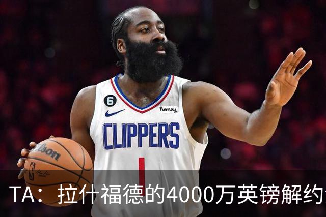 TA：拉什福德的4000万英镑解约金条款已过期，转会都需重新谈判