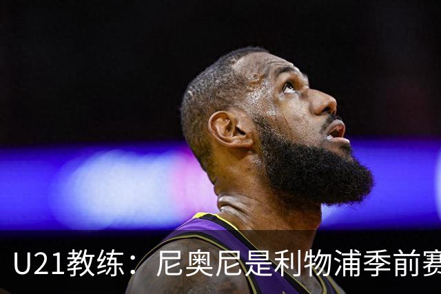 U21教练：尼奥尼是利物浦季前赛最佳，最适合6号位