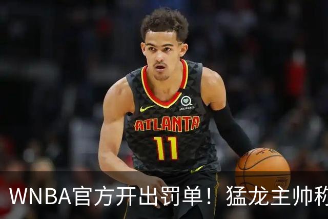 WNBA官方开出罚单！猛龙主帅称她“受保护物种”停赛一场，安吉尔·里斯最新发声